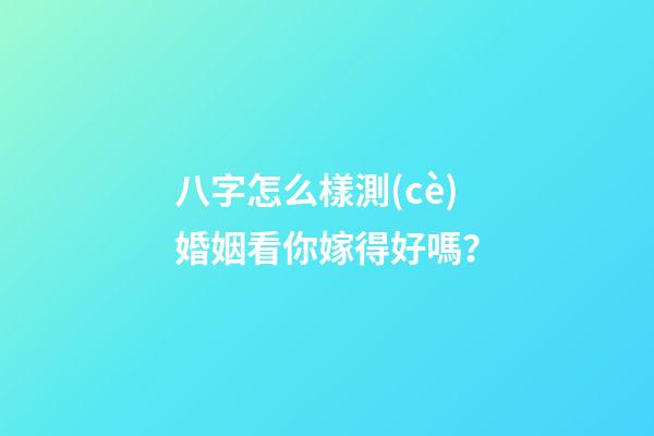 八字怎么樣測(cè)婚姻看你嫁得好嗎？