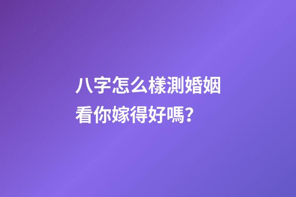 八字怎么樣測婚姻看你嫁得好嗎？