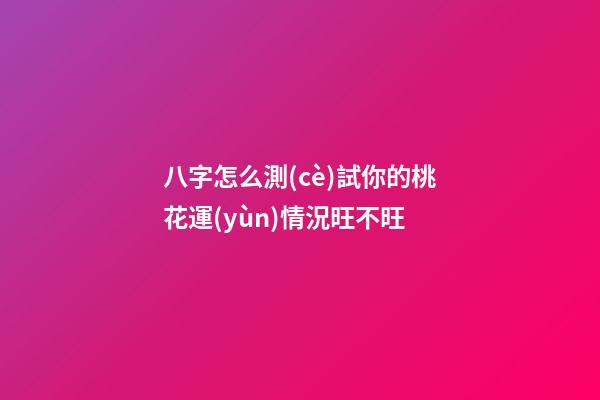 八字怎么測(cè)試你的桃花運(yùn)情況旺不旺