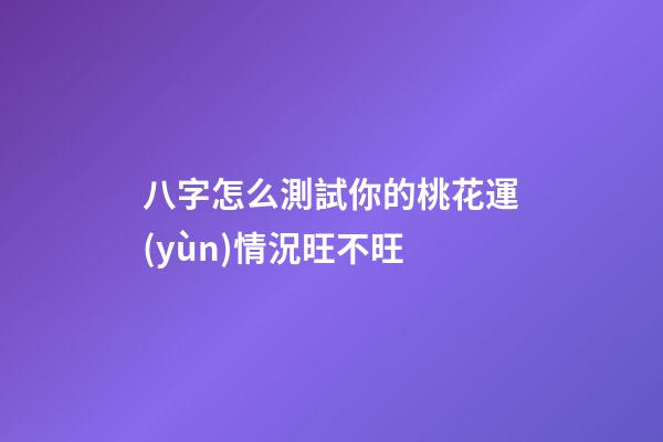 八字怎么測試你的桃花運(yùn)情況旺不旺