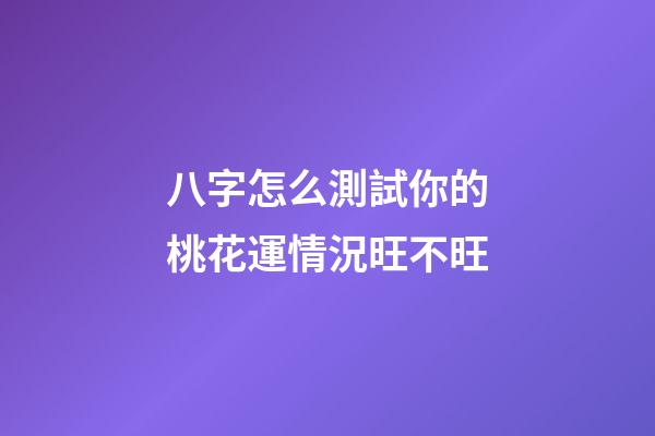 八字怎么測試你的桃花運情況旺不旺