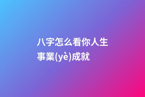 八字怎么看你人生事業(yè)成就