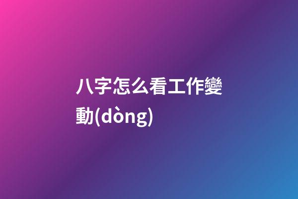 八字怎么看工作變動(dòng)