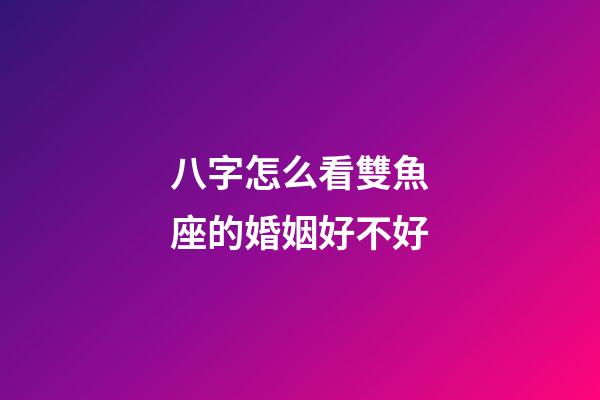 八字怎么看雙魚座的婚姻好不好-第1張-星座運勢-玄機派