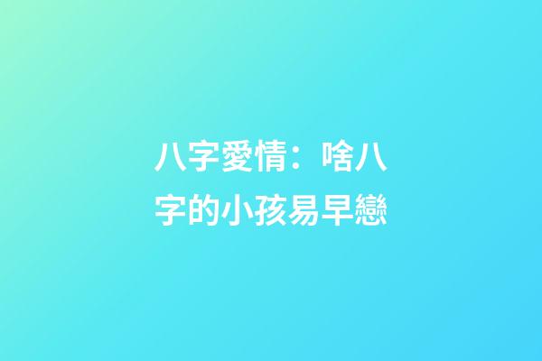 八字愛情：啥八字的小孩易早戀