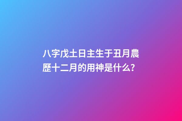 八字戊土日主生于丑月農歷十二月的用神是什么？