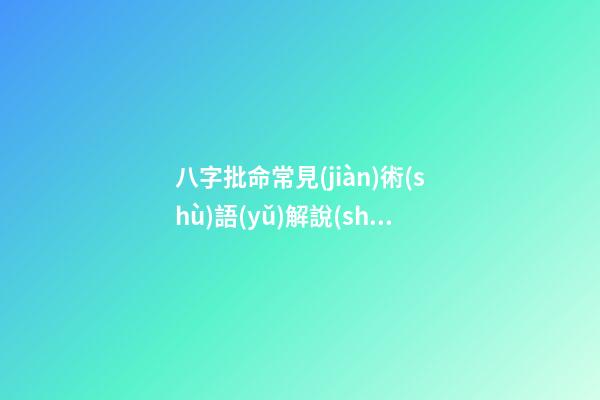 八字批命常見(jiàn)術(shù)語(yǔ)解說(shuō)