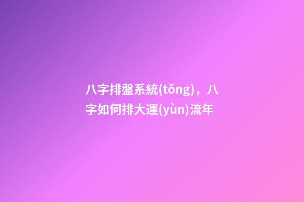 八字排盤系統(tǒng)，八字如何排大運(yùn)流年