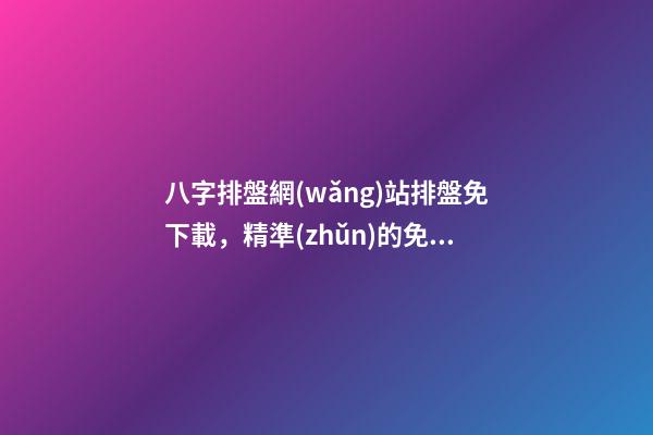 八字排盤網(wǎng)站排盤免下載，精準(zhǔn)的免費(fèi)八字排盤