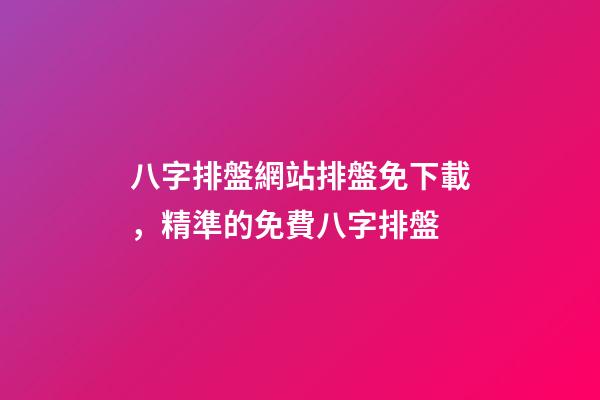 八字排盤網站排盤免下載，精準的免費八字排盤