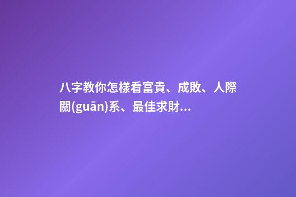 八字教你怎樣看富貴、成敗、人際關(guān)系、最佳求財(cái)方式等