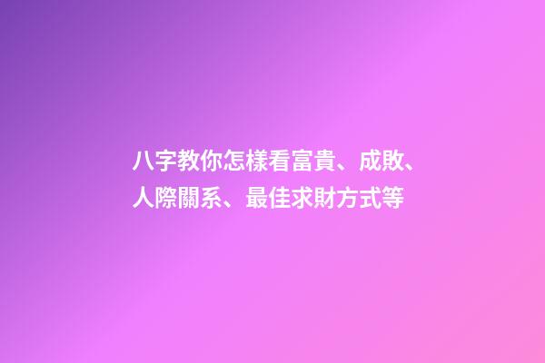 八字教你怎樣看富貴、成敗、人際關系、最佳求財方式等