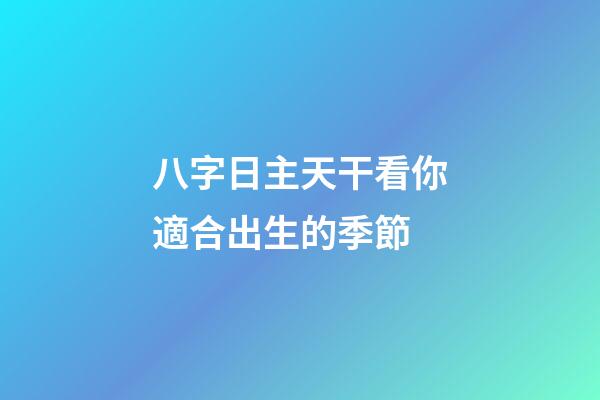 八字日主天干看你適合出生的季節