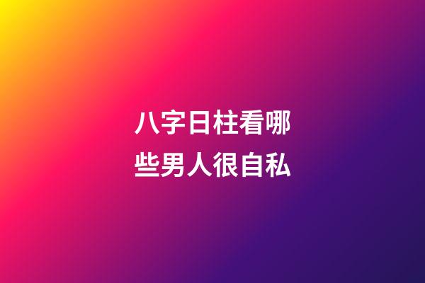 八字日柱看哪些男人很自私