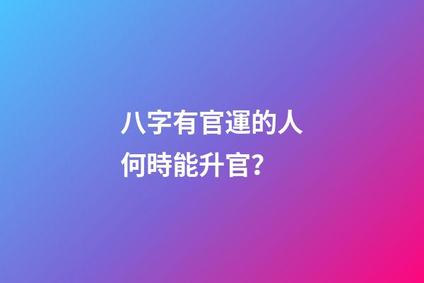 八字有官運的人何時能升官？
