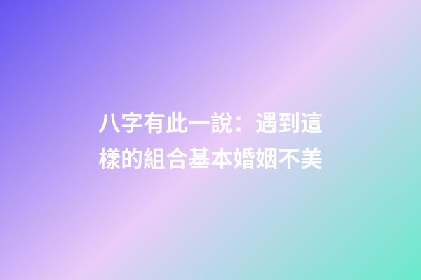 八字有此一說：遇到這樣的組合基本婚姻不美
