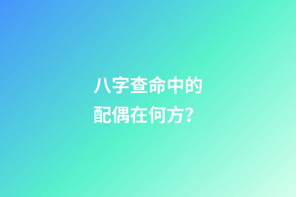 八字查命中的配偶在何方？