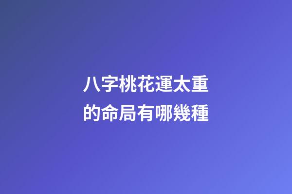 八字桃花運太重的命局有哪幾種