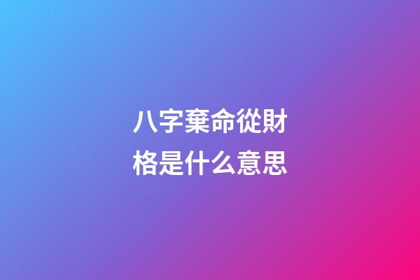 八字棄命從財格是什么意思