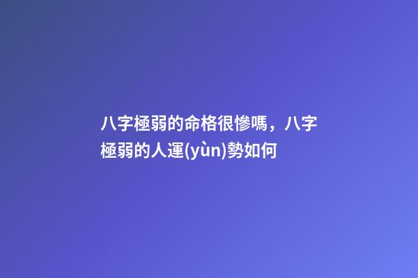 八字極弱的命格很慘嗎，八字極弱的人運(yùn)勢如何