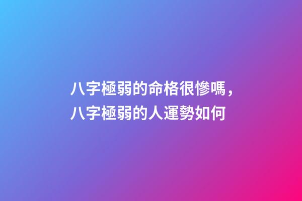 八字極弱的命格很慘嗎，八字極弱的人運勢如何