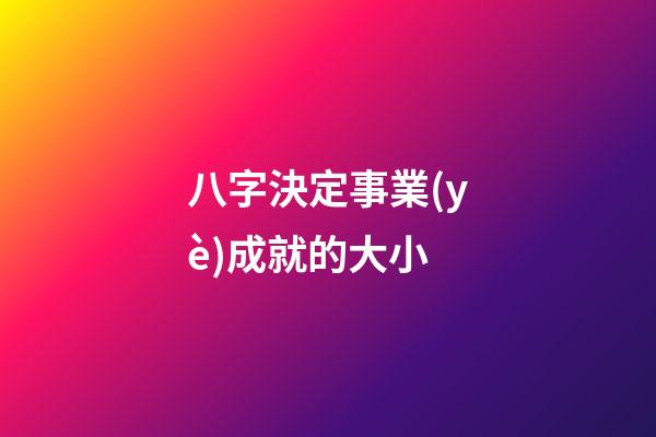 八字決定事業(yè)成就的大小