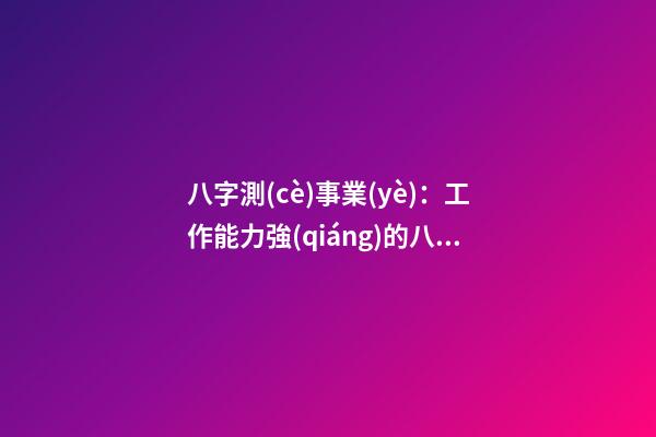 八字測(cè)事業(yè)：工作能力強(qiáng)的八字