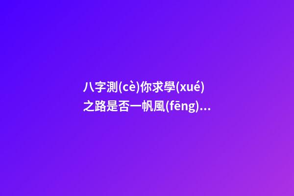 八字測(cè)你求學(xué)之路是否一帆風(fēng)順