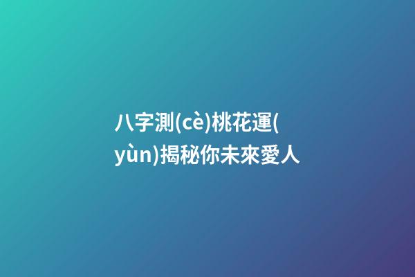 八字測(cè)桃花運(yùn)揭秘你未來愛人