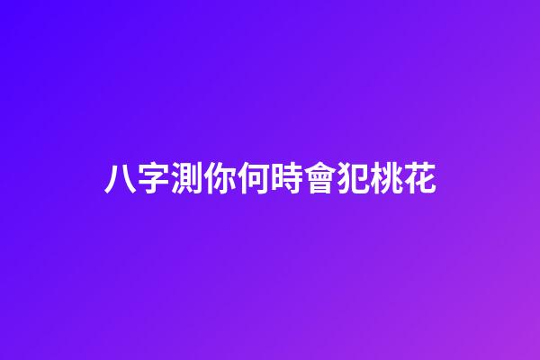 八字測你何時會犯桃花