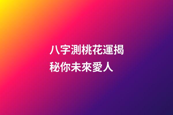 八字測桃花運揭秘你未來愛人