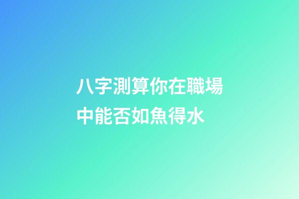 八字測算你在職場中能否如魚得水
