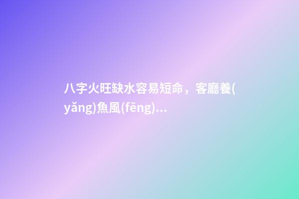 八字火旺缺水容易短命，客廳養(yǎng)魚風(fēng)水禁忌-第1張-觀點(diǎn)-玄機(jī)派