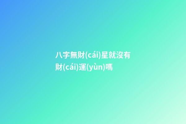 八字無財(cái)星就沒有財(cái)運(yùn)嗎