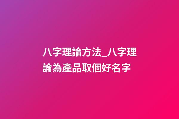 八字理論方法_八字理論為產品取個好名字-第1張-公司起名-玄機派
