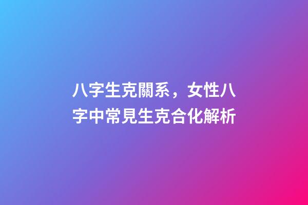 八字生克關系，女性八字中常見生克合化解析