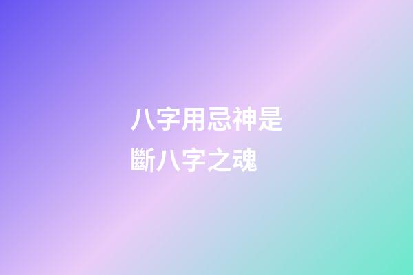 八字用忌神是斷八字之魂
