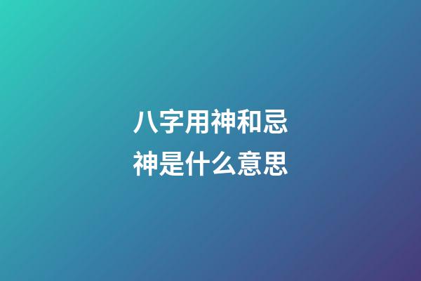 八字用神和忌神是什么意思