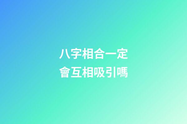 八字相合一定會互相吸引嗎