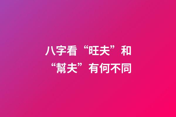 八字看“旺夫”和“幫夫”有何不同