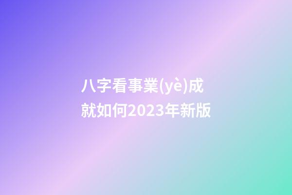 八字看事業(yè)成就如何2023年新版