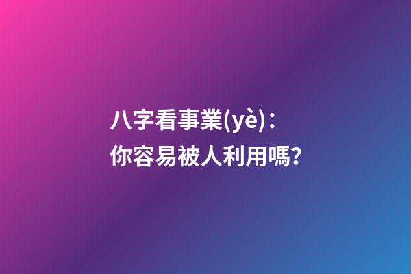 八字看事業(yè)：你容易被人利用嗎？