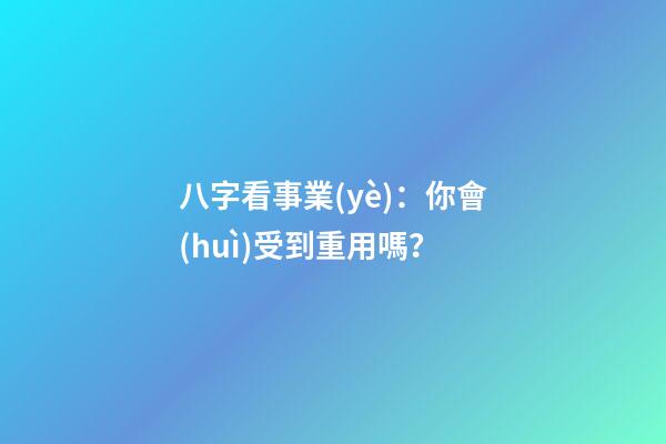 八字看事業(yè)：你會(huì)受到重用嗎？