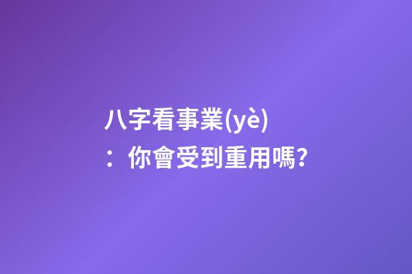 八字看事業(yè)：你會受到重用嗎？