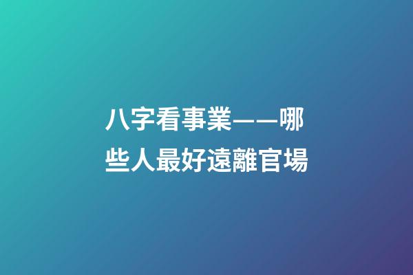 八字看事業——哪些人最好遠離官場