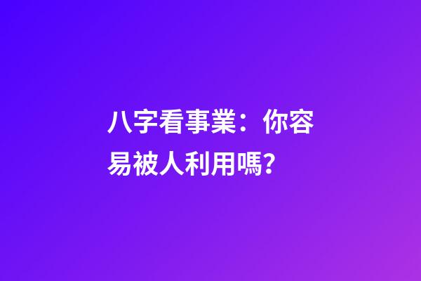 八字看事業：你容易被人利用嗎？