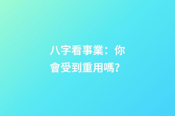八字看事業：你會受到重用嗎？