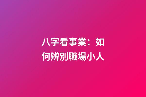 八字看事業：如何辨別職場小人