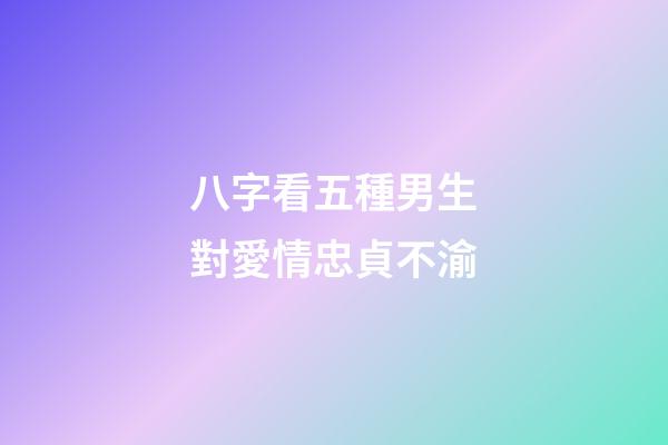 八字看五種男生對愛情忠貞不渝