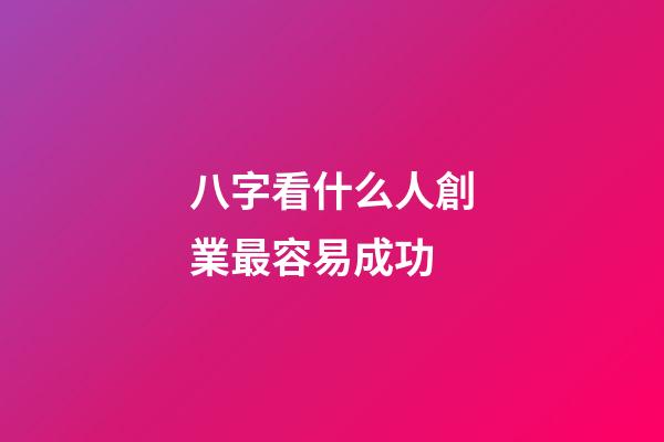 八字看什么人創業最容易成功